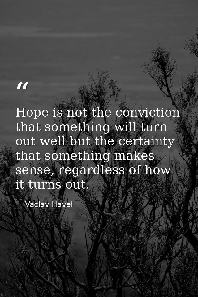 Hope is not the conviction that something will turn out well but the certainty that something makes sense, regardless of — Vaclav Havel