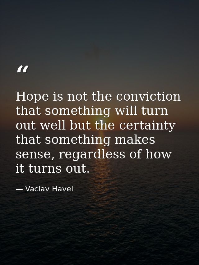 Hope is not the conviction that something will turn out well but the certainty that something makes sense, regardless of — Vaclav Havel