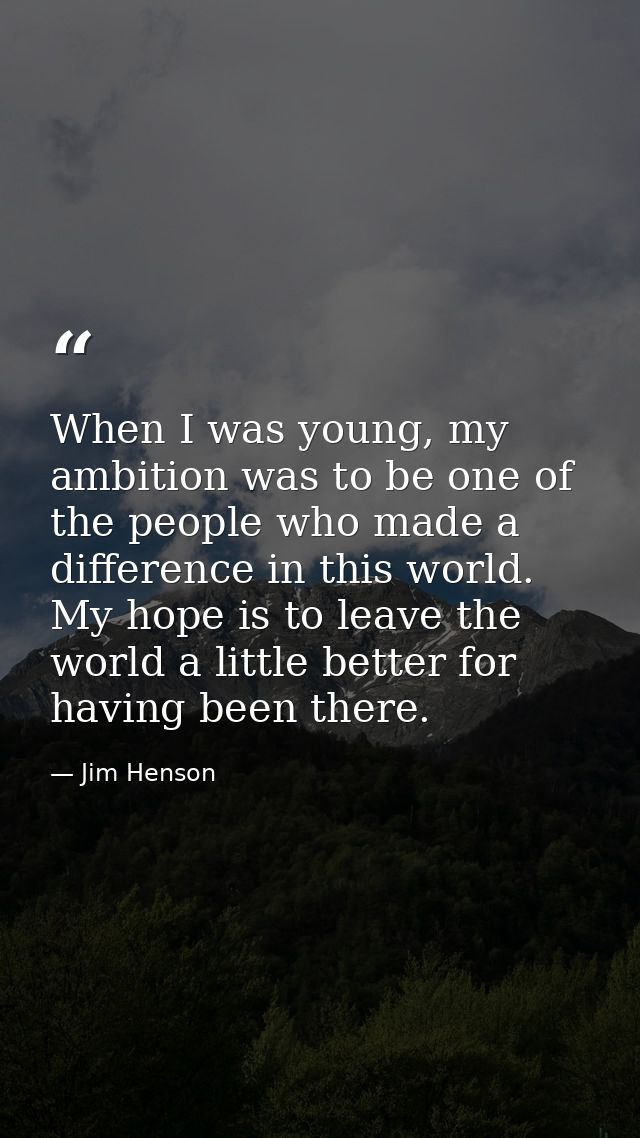 When I was young, my ambition was to be one of the people who made a difference in this world. My hope is to leave the w — Jim Henson