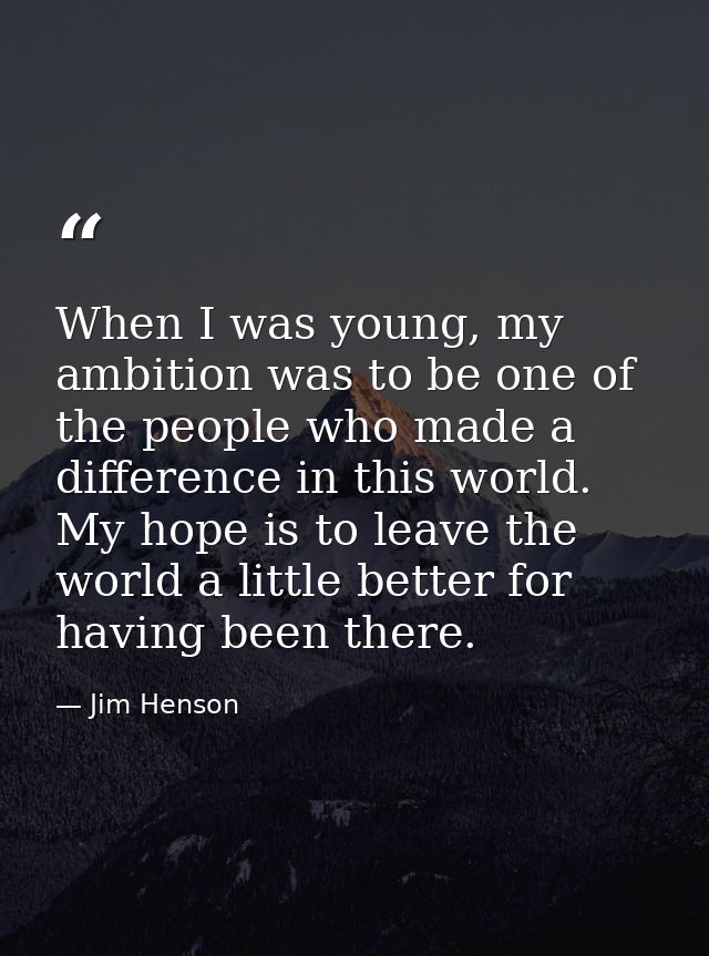 When I was young, my ambition was to be one of the people who made a difference in this world. My hope is to leave the w — Jim Henson