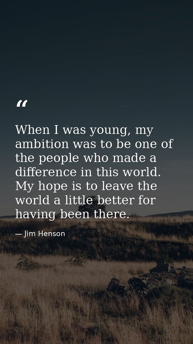 When I was young, my ambition was to be one of the people who made a difference in this world. My hope is to leave the w — Jim Henson