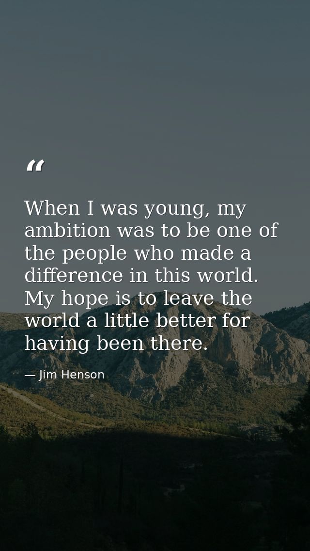 When I was young, my ambition was to be one of the people who made a difference in this world. My hope is to leave the w — Jim Henson