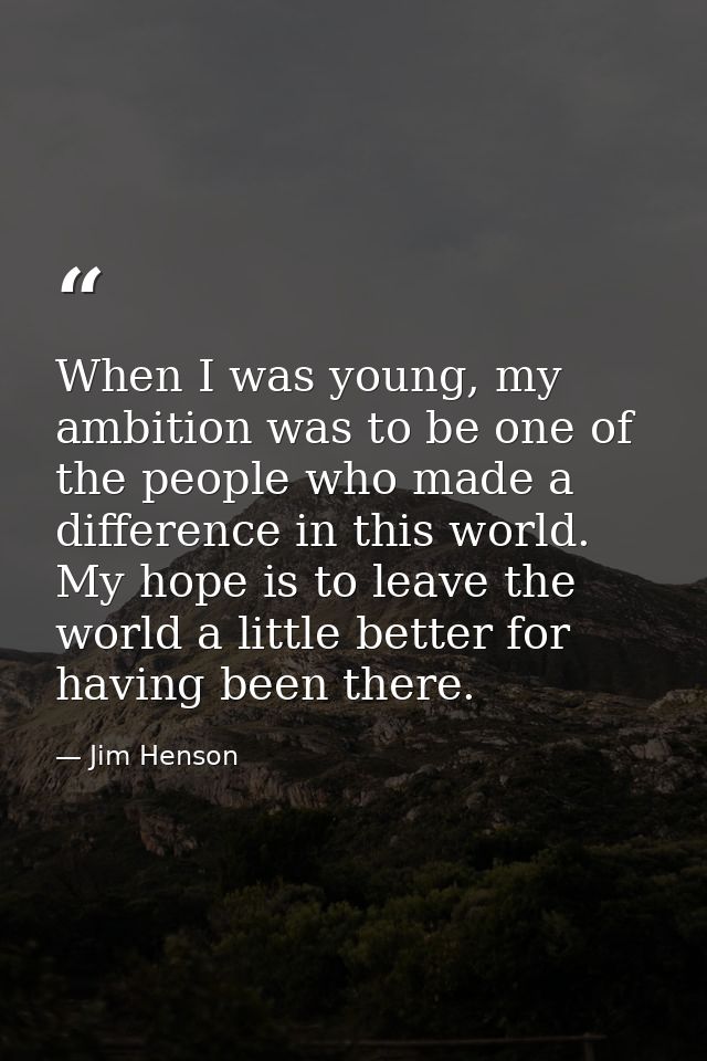 When I was young, my ambition was to be one of the people who made a difference in this world. My hope is to leave the w — Jim Henson