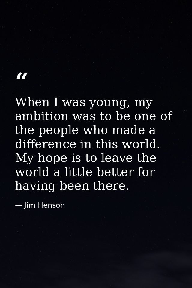 When I was young, my ambition was to be one of the people who made a difference in this world. My hope is to leave the w — Jim Henson