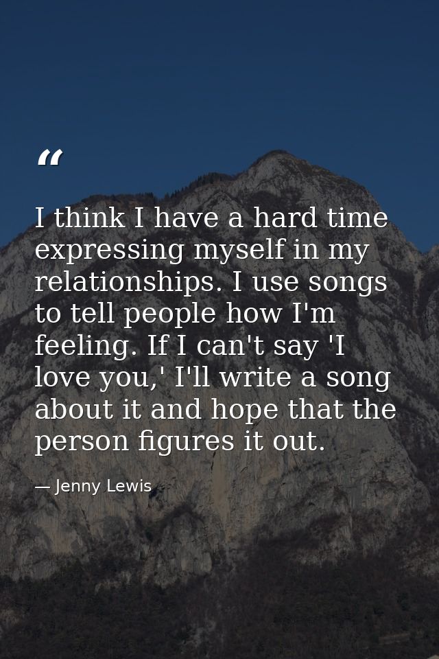I think I have a hard time expressing myself in my relationships. I use songs to tell people how I'm feeling. If I can't — Jenny Lewis