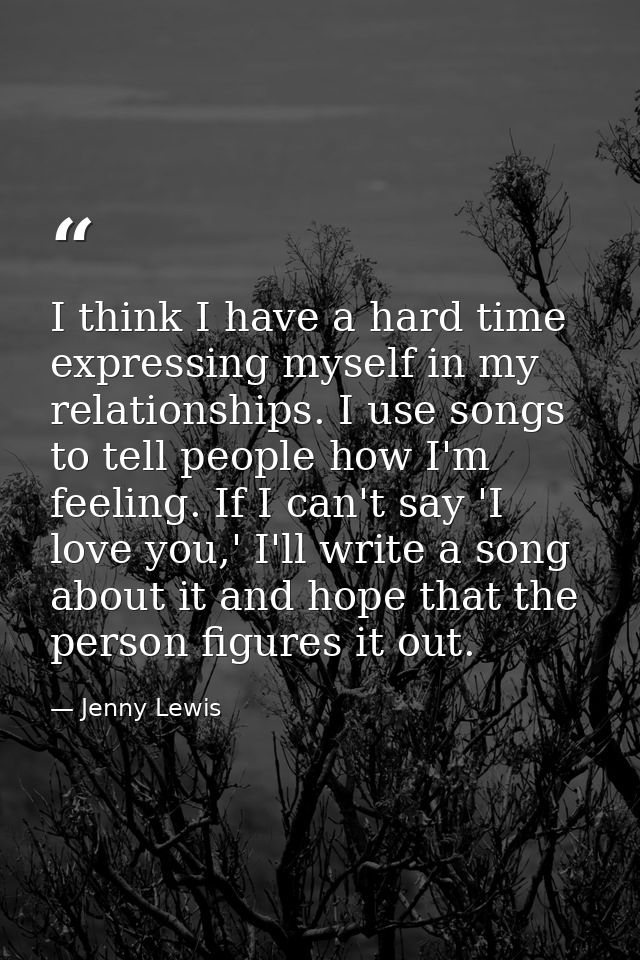 I think I have a hard time expressing myself in my relationships. I use songs to tell people how I'm feeling. If I can't — Jenny Lewis