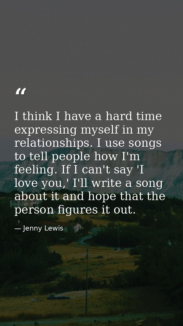 I think I have a hard time expressing myself in my relationships. I use songs to tell people how I'm feeling. If I can't — Jenny Lewis