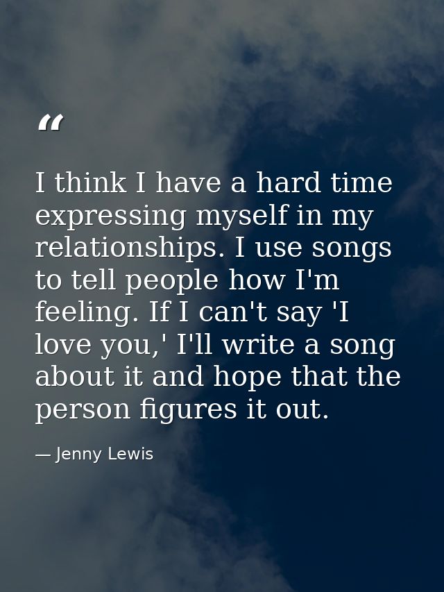 I think I have a hard time expressing myself in my relationships. I use songs to tell people how I'm feeling. If I can't — Jenny Lewis