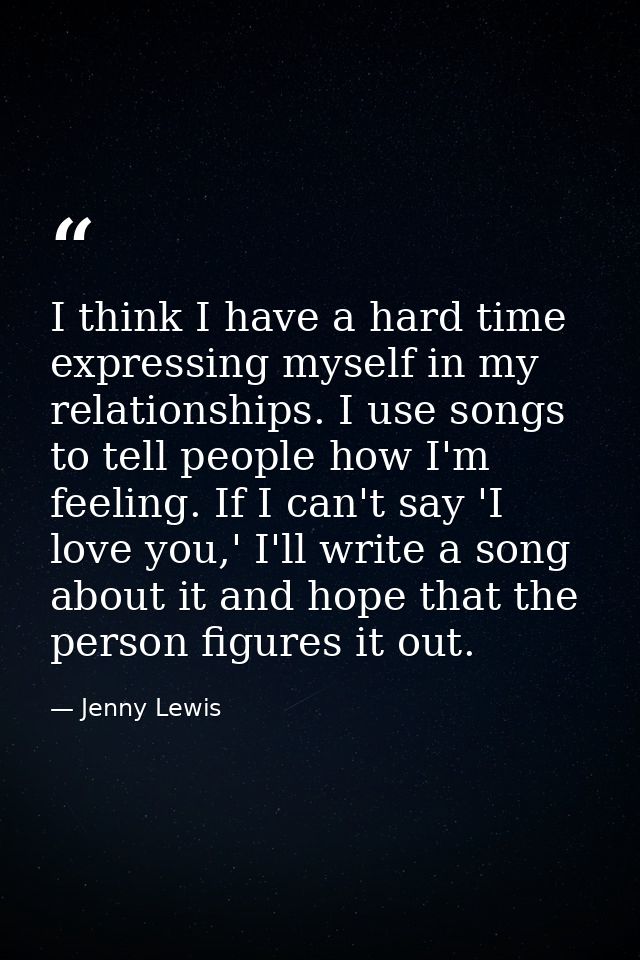 I think I have a hard time expressing myself in my relationships. I use songs to tell people how I'm feeling. If I can't — Jenny Lewis