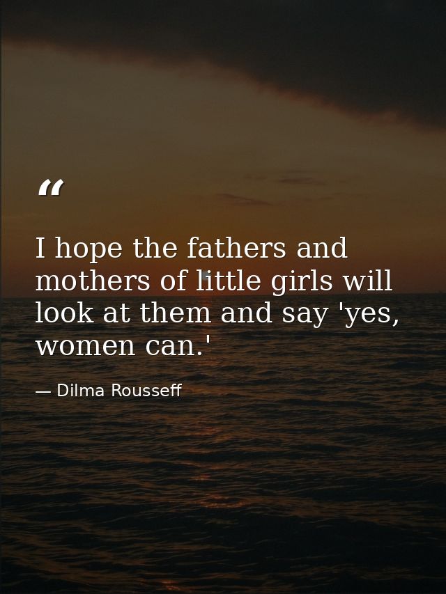 I hope the fathers and mothers of little girls will look at them and say 'yes, women can.' — Dilma Rousseff