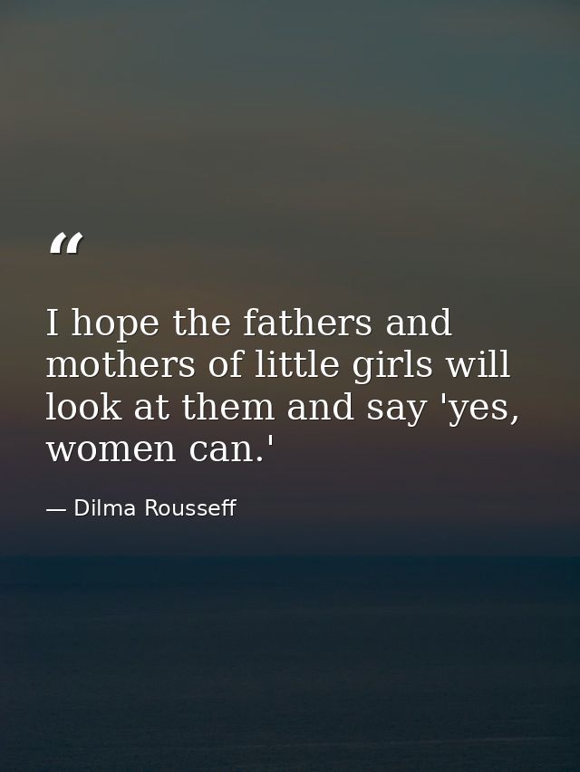 I hope the fathers and mothers of little girls will look at them and say 'yes, women can.' — Dilma Rousseff