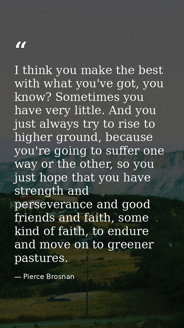 I think you make the best with what you've got, you know? Sometimes you have very little. And you just always try to ris — Pierce Brosnan