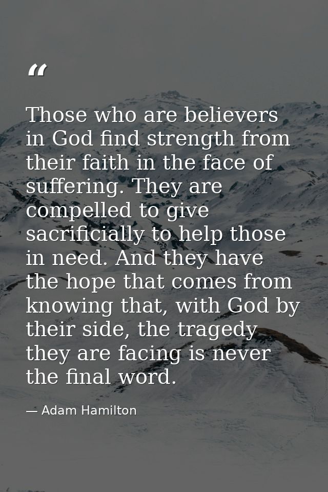 Those who are believers in God find strength from their faith in the face of suffering. They are compelled to give sacri — Adam Hamilton