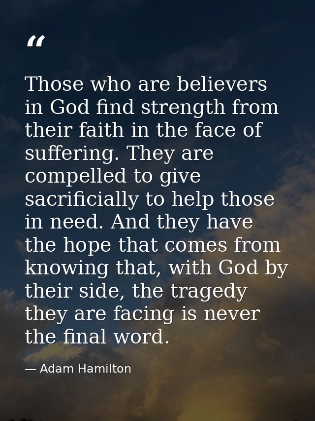 Those who are believers in God find strength from their faith in the face of suffering. They are compelled to give sacri — Adam Hamilton