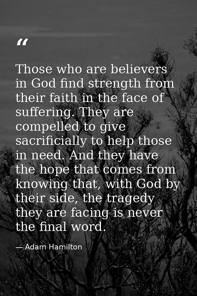 Those who are believers in God find strength from their faith in the face of suffering. They are compelled to give sacri — Adam Hamilton
