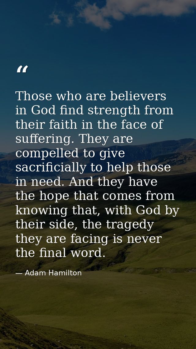Those who are believers in God find strength from their faith in the face of suffering. They are compelled to give sacri — Adam Hamilton
