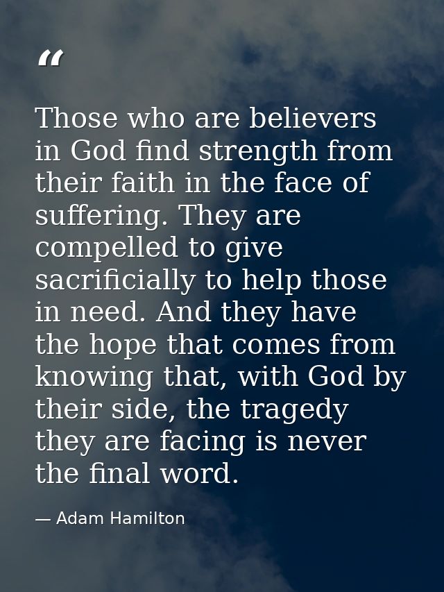 Those who are believers in God find strength from their faith in the face of suffering. They are compelled to give sacri — Adam Hamilton