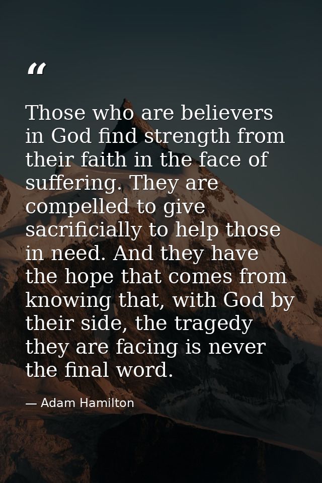 Those who are believers in God find strength from their faith in the face of suffering. They are compelled to give sacri — Adam Hamilton
