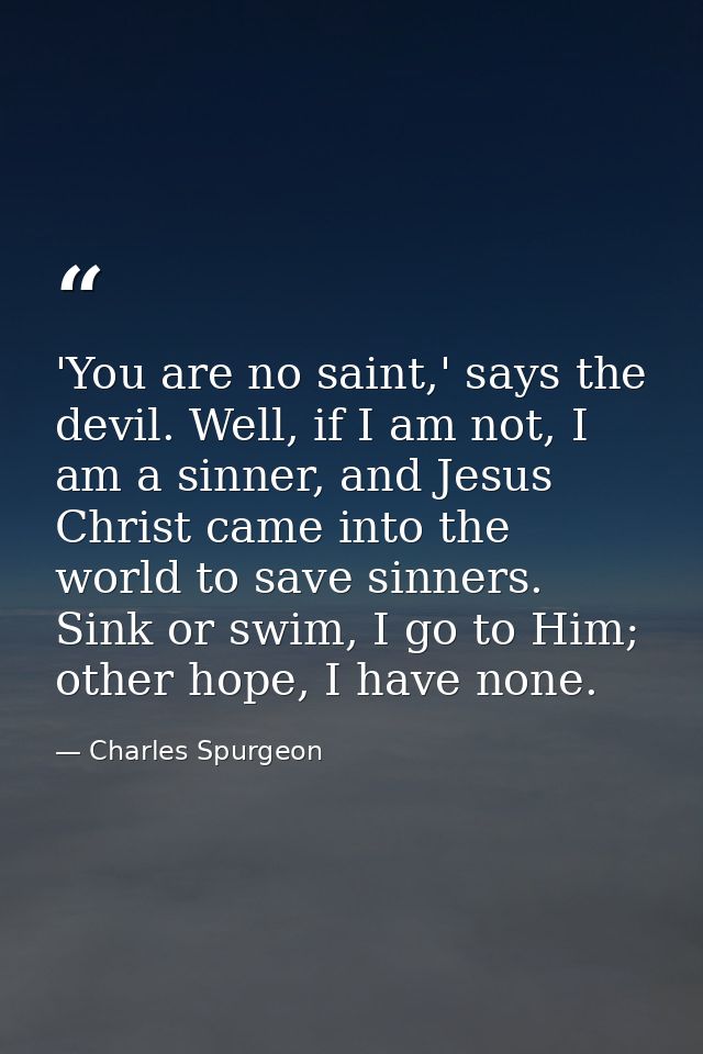 'You are no saint,' says the devil. Well, if I am not, I am a sinner, and Jesus Christ came into the world to save sinne — Charles Spurgeon