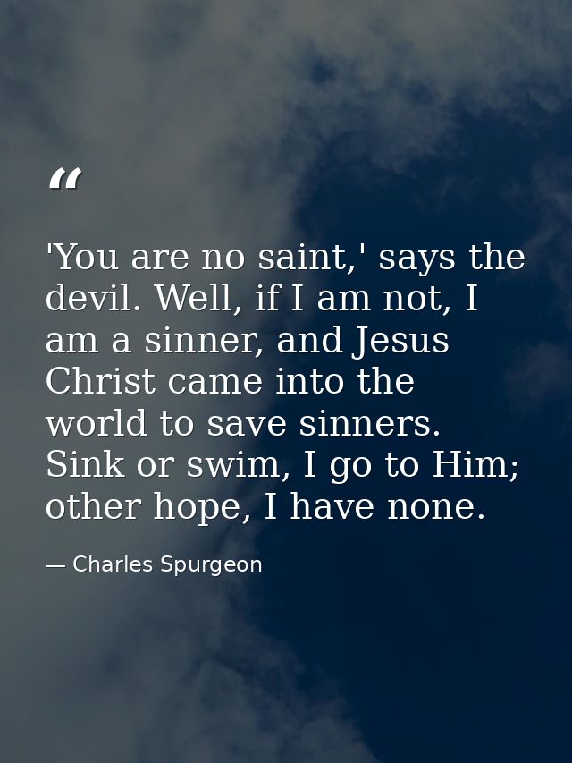 'You are no saint,' says the devil. Well, if I am not, I am a sinner, and Jesus Christ came into the world to save sinne — Charles Spurgeon