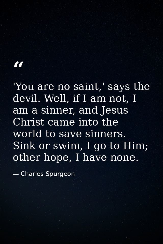 'You are no saint,' says the devil. Well, if I am not, I am a sinner, and Jesus Christ came into the world to save sinne — Charles Spurgeon
