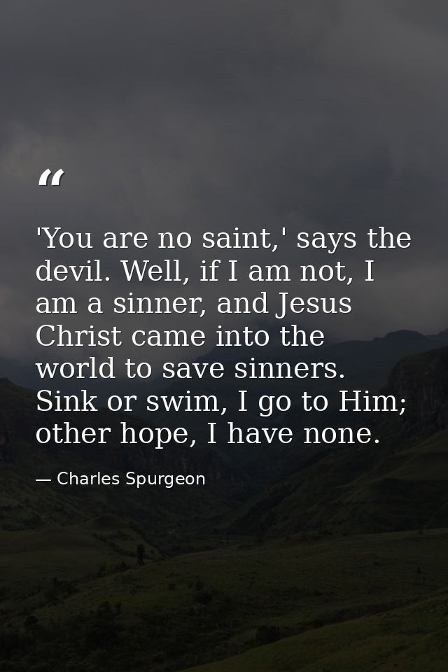 'You are no saint,' says the devil. Well, if I am not, I am a sinner, and Jesus Christ came into the world to save sinne — Charles Spurgeon
