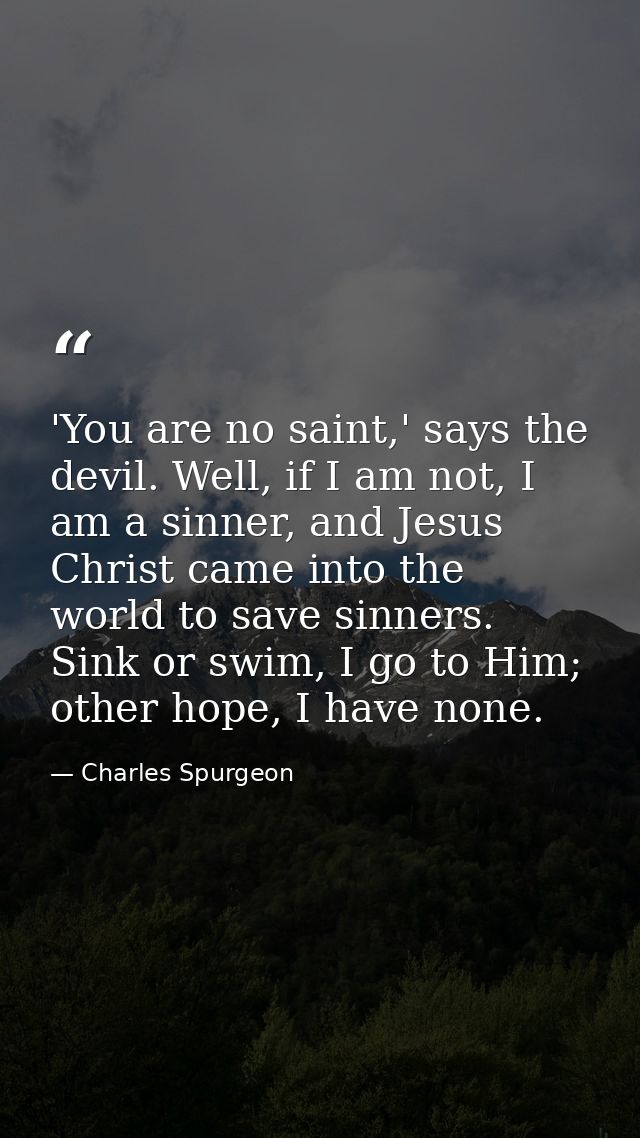 'You are no saint,' says the devil. Well, if I am not, I am a sinner, and Jesus Christ came into the world to save sinne — Charles Spurgeon