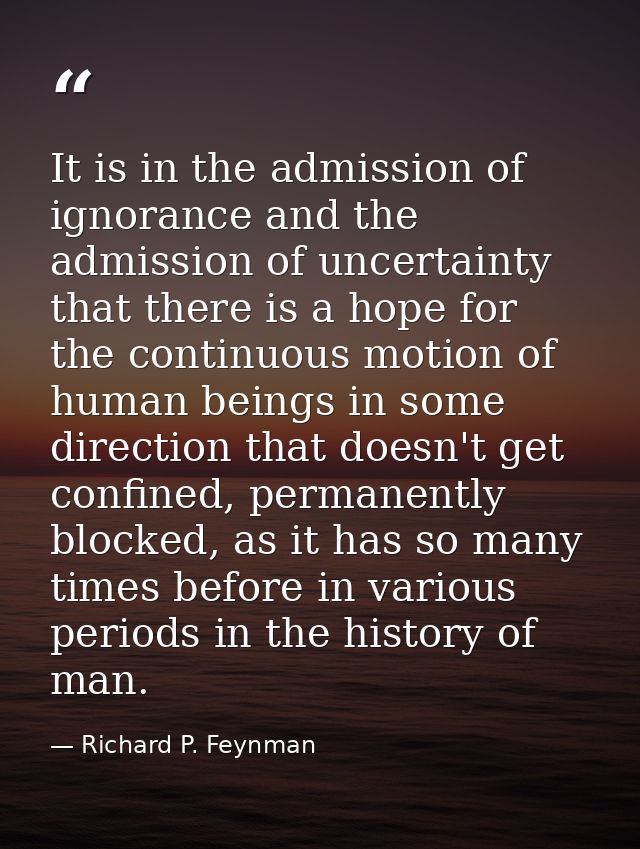 It is in the admission of ignorance and the admission of uncertainty that there is a hope for the continuous motion of h — Richard P. Feynman