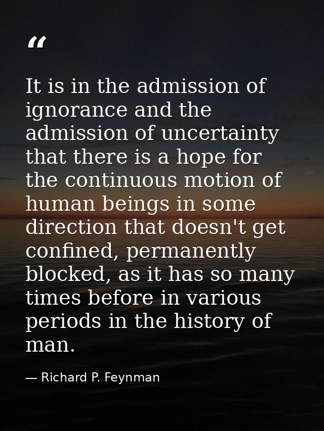 It is in the admission of ignorance and the admission of uncertainty that there is a hope for the continuous motion of h — Richard P. Feynman