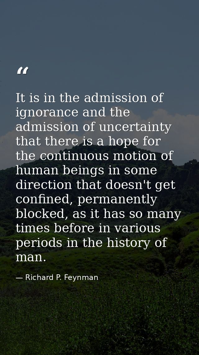 It is in the admission of ignorance and the admission of uncertainty that there is a hope for the continuous motion of h — Richard P. Feynman