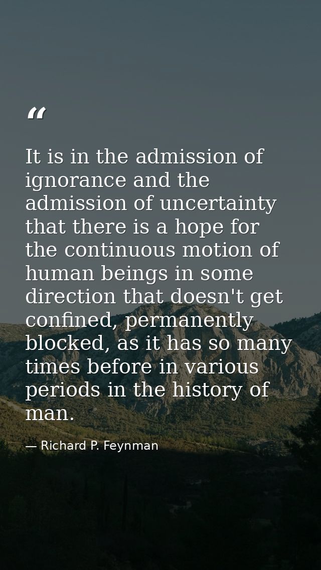 It is in the admission of ignorance and the admission of uncertainty that there is a hope for the continuous motion of h — Richard P. Feynman