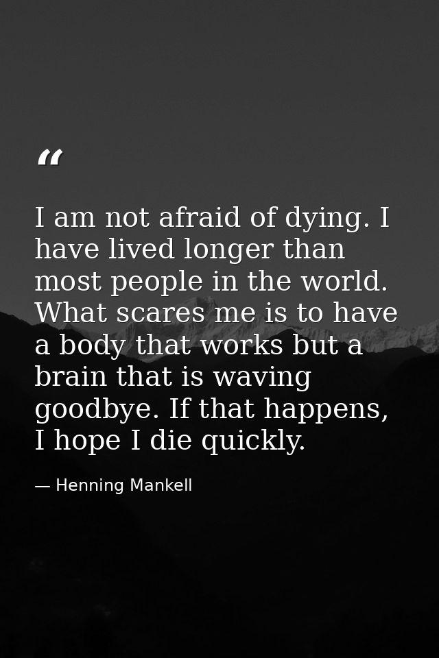 I am not afraid of dying. I have lived longer than most people in the world. What scares me is to have a body that works — Henning Mankell