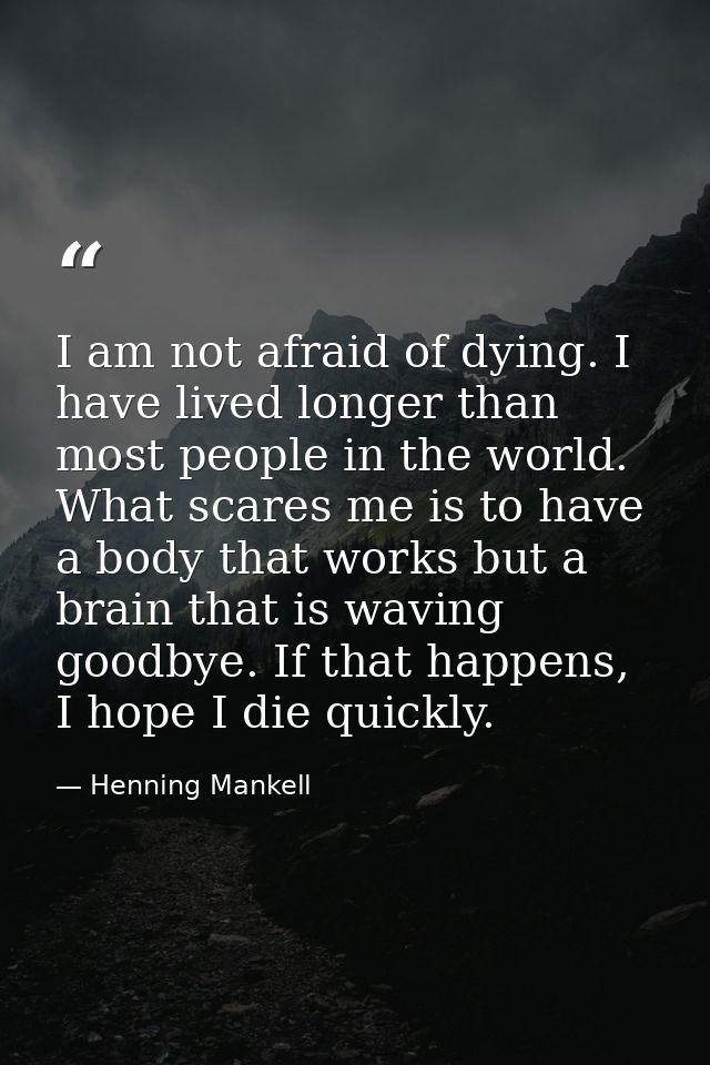 I am not afraid of dying. I have lived longer than most people in the world. What scares me is to have a body that works — Henning Mankell
