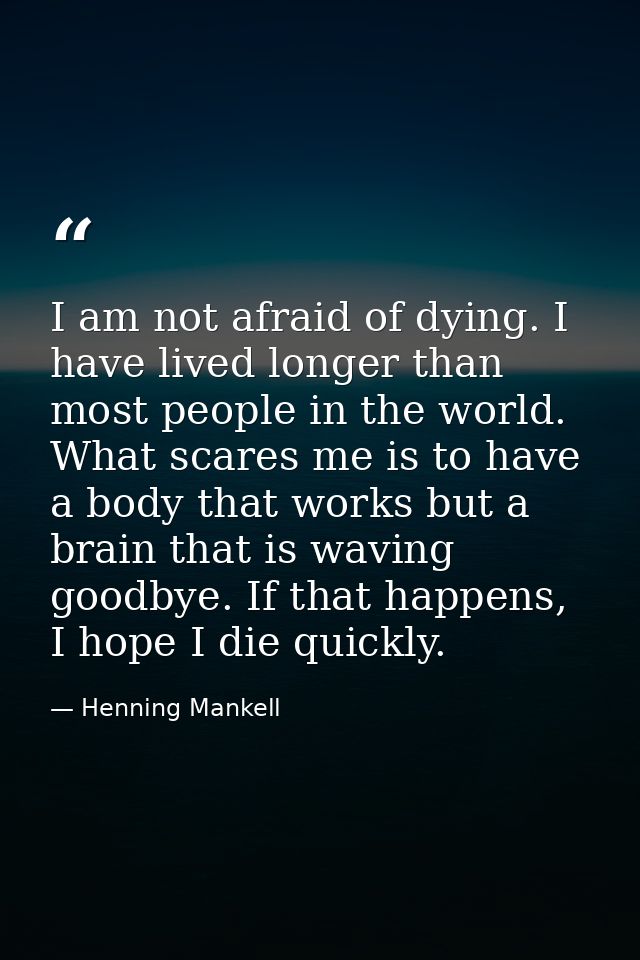 I am not afraid of dying. I have lived longer than most people in the world. What scares me is to have a body that works — Henning Mankell