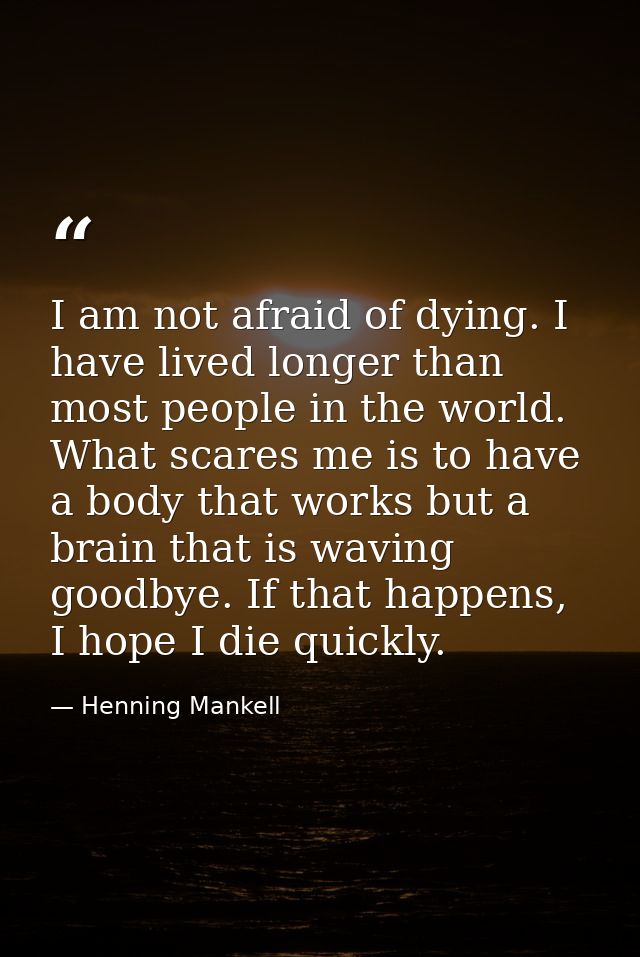 I am not afraid of dying. I have lived longer than most people in the world. What scares me is to have a body that works — Henning Mankell