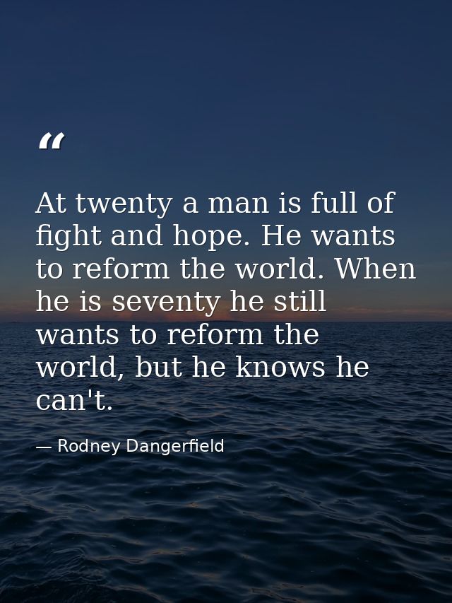 At twenty a man is full of fight and hope. He wants to reform the world. When he is seventy he still wants to reform the — Rodney Dangerfield