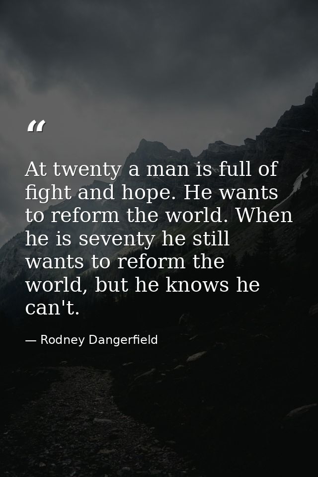 At twenty a man is full of fight and hope. He wants to reform the world. When he is seventy he still wants to reform the — Rodney Dangerfield