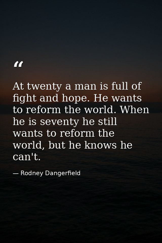At twenty a man is full of fight and hope. He wants to reform the world. When he is seventy he still wants to reform the — Rodney Dangerfield