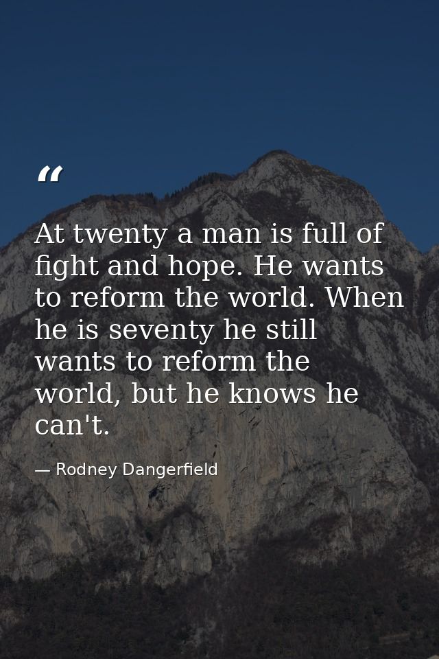 At twenty a man is full of fight and hope. He wants to reform the world. When he is seventy he still wants to reform the — Rodney Dangerfield