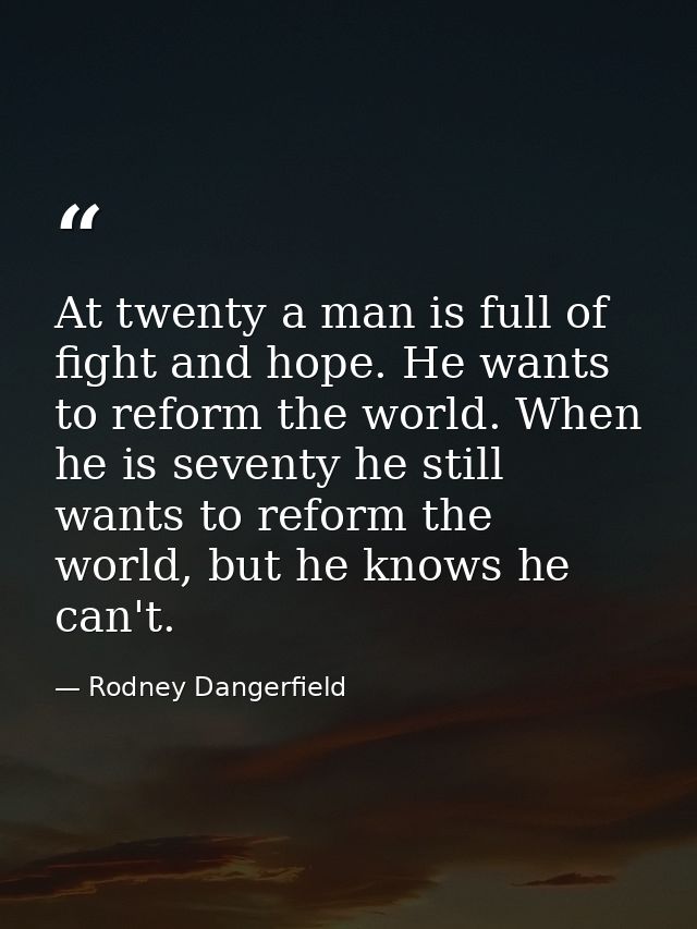 At twenty a man is full of fight and hope. He wants to reform the world. When he is seventy he still wants to reform the — Rodney Dangerfield