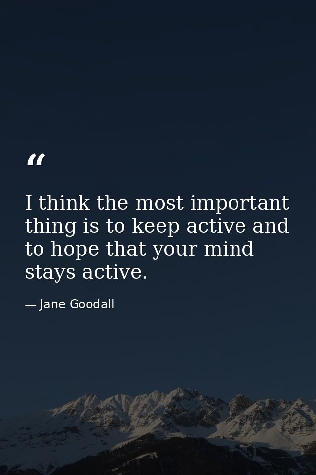 I think the most important thing is to keep active and to hope that your mind stays active. — Jane Goodall