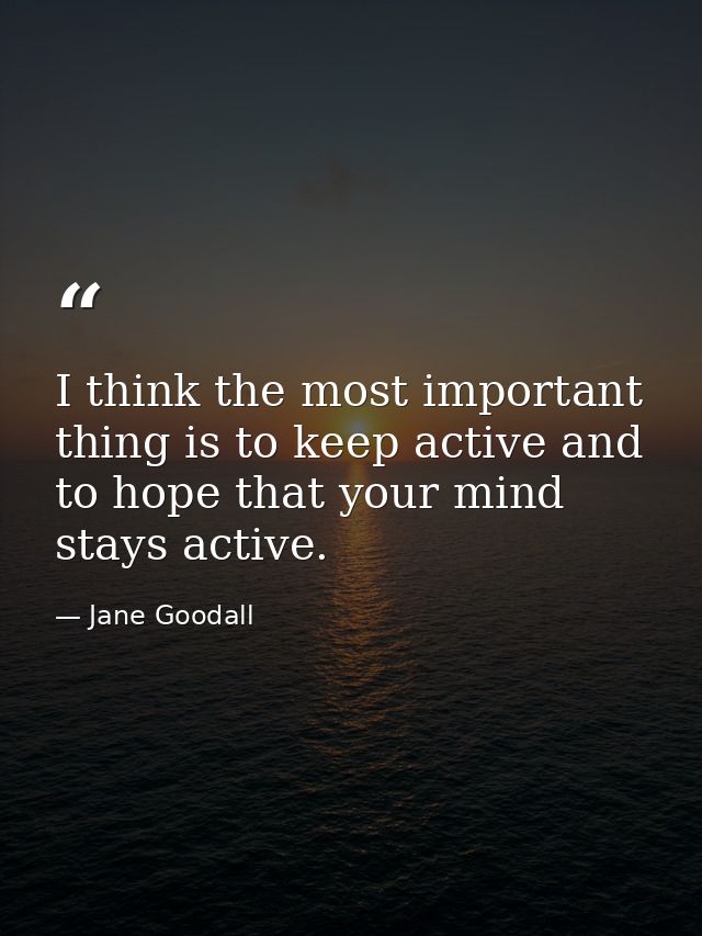 I think the most important thing is to keep active and to hope that your mind stays active. — Jane Goodall