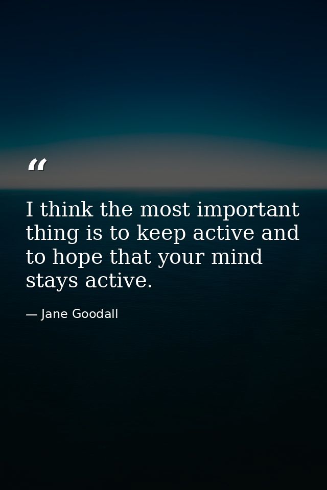 I think the most important thing is to keep active and to hope that your mind stays active. — Jane Goodall