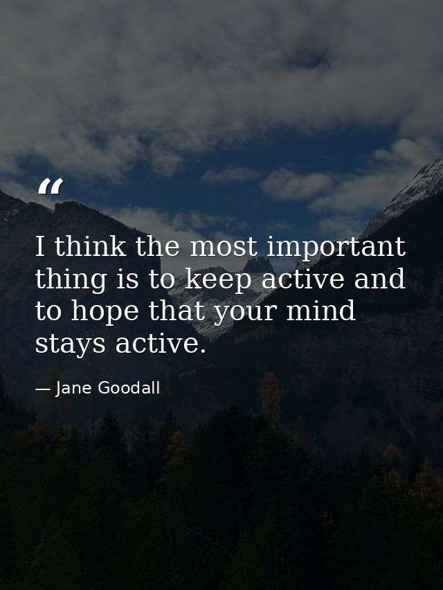 I think the most important thing is to keep active and to hope that your mind stays active. — Jane Goodall
