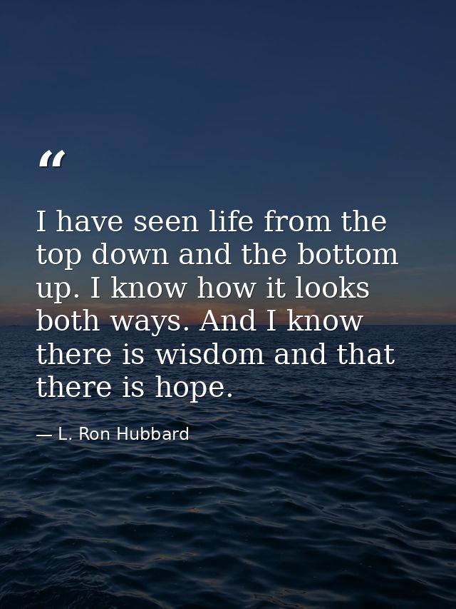 I have seen life from the top down and the bottom up. I know how it looks both ways. And I know there is wisdom and that — L. Ron Hubbard