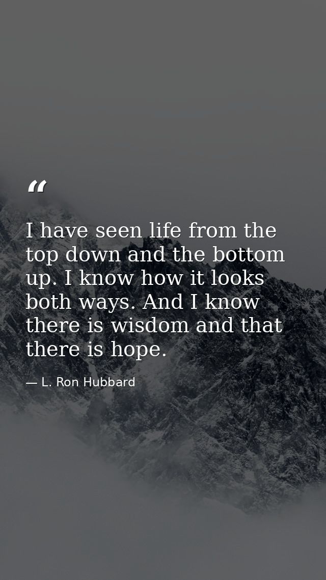 I have seen life from the top down and the bottom up. I know how it looks both ways. And I know there is wisdom and that — L. Ron Hubbard