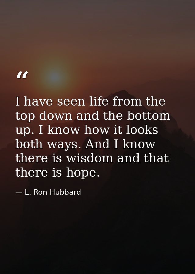 I have seen life from the top down and the bottom up. I know how it looks both ways. And I know there is wisdom and that — L. Ron Hubbard