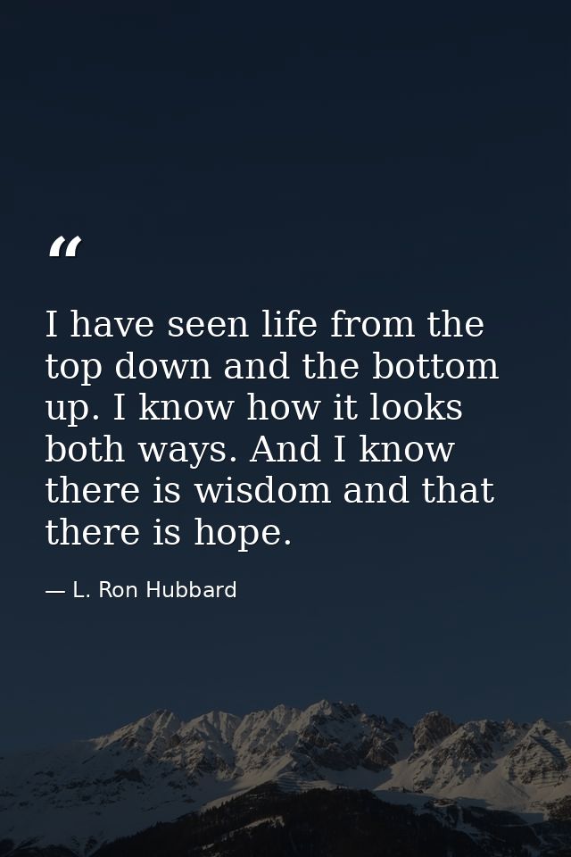 I have seen life from the top down and the bottom up. I know how it looks both ways. And I know there is wisdom and that — L. Ron Hubbard