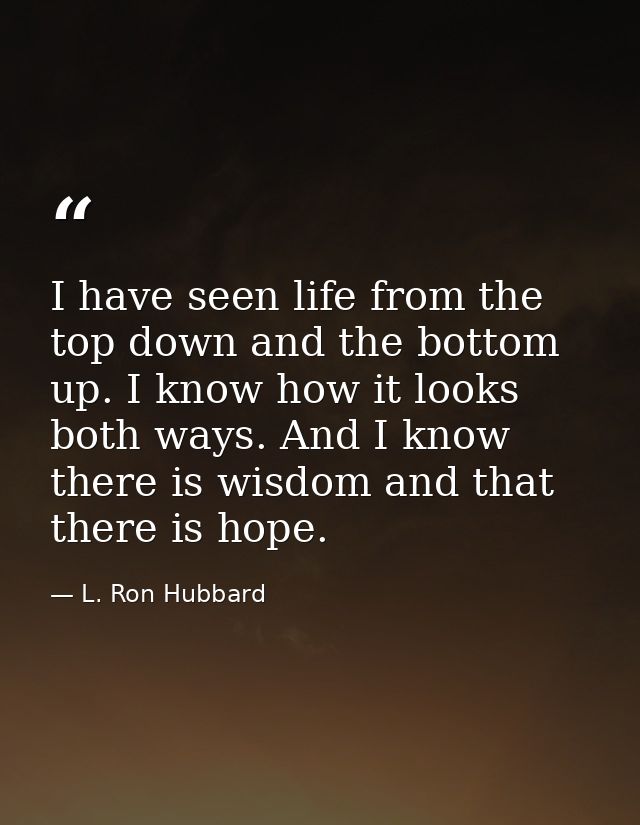 I have seen life from the top down and the bottom up. I know how it looks both ways. And I know there is wisdom and that — L. Ron Hubbard