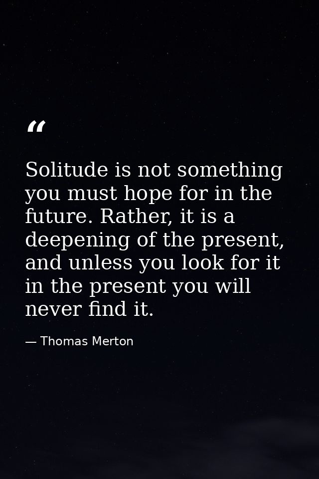Solitude is not something you must hope for in the future. Rather, it is a deepening of the present, and unless you look — Thomas Merton
